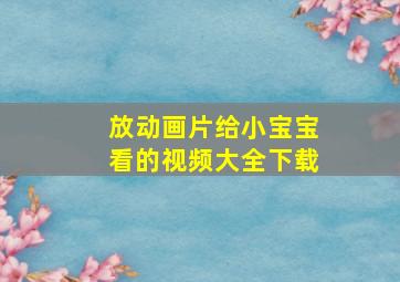 放动画片给小宝宝看的视频大全下载