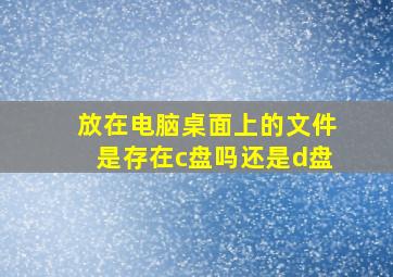 放在电脑桌面上的文件是存在c盘吗还是d盘