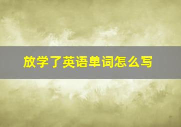 放学了英语单词怎么写