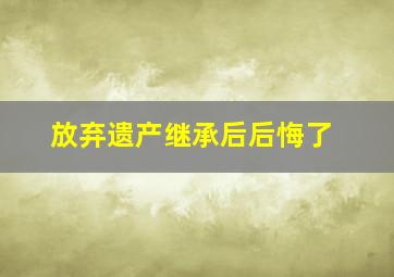 放弃遗产继承后后悔了