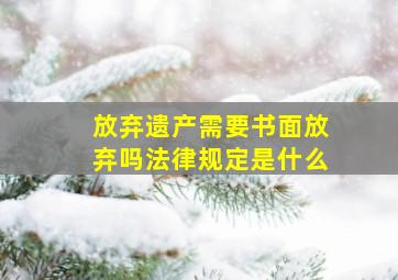 放弃遗产需要书面放弃吗法律规定是什么