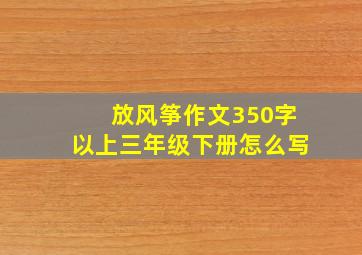 放风筝作文350字以上三年级下册怎么写