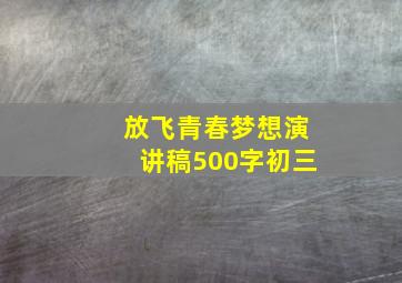 放飞青春梦想演讲稿500字初三