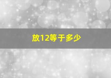 放12等于多少