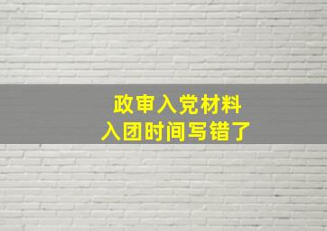 政审入党材料入团时间写错了