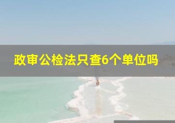 政审公检法只查6个单位吗