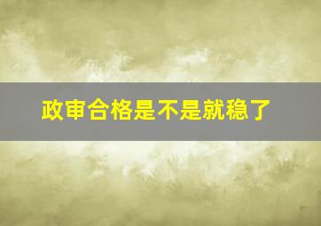 政审合格是不是就稳了