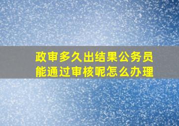 政审多久出结果公务员能通过审核呢怎么办理