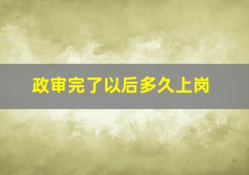 政审完了以后多久上岗