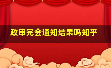 政审完会通知结果吗知乎