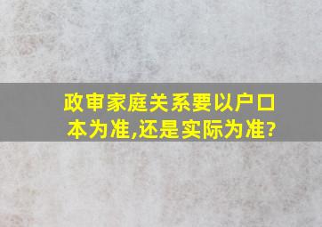 政审家庭关系要以户口本为准,还是实际为准?