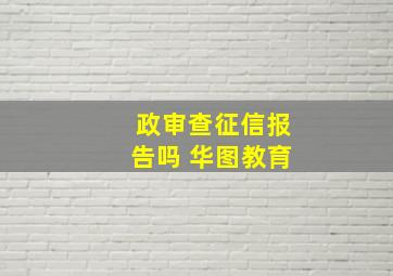 政审查征信报告吗 华图教育