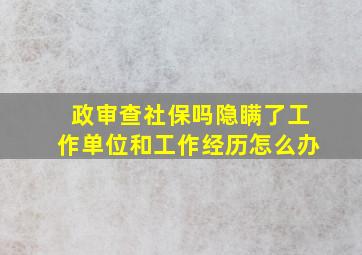 政审查社保吗隐瞒了工作单位和工作经历怎么办