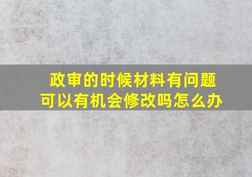 政审的时候材料有问题可以有机会修改吗怎么办