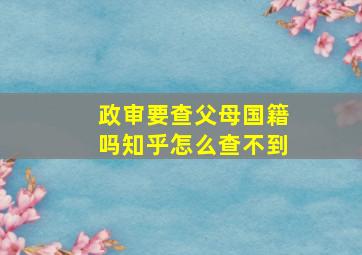 政审要查父母国籍吗知乎怎么查不到