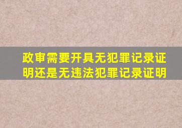 政审需要开具无犯罪记录证明还是无违法犯罪记录证明