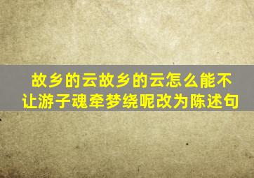 故乡的云故乡的云怎么能不让游子魂牵梦绕呢改为陈述句