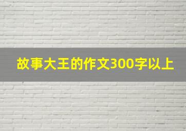 故事大王的作文300字以上