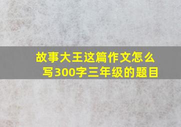 故事大王这篇作文怎么写300字三年级的题目