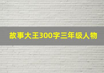 故事大王300字三年级人物