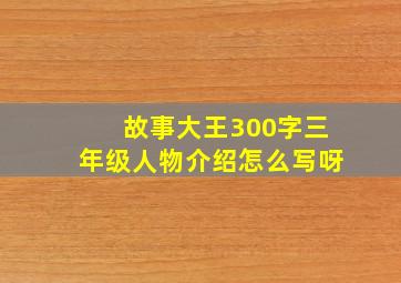 故事大王300字三年级人物介绍怎么写呀