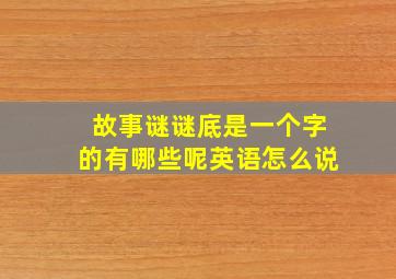 故事谜谜底是一个字的有哪些呢英语怎么说