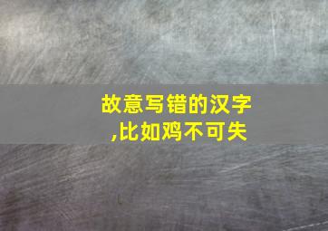 故意写错的汉字 ,比如鸡不可失