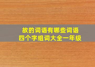 故的词语有哪些词语四个字组词大全一年级