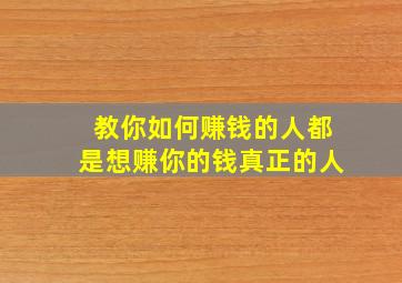 教你如何赚钱的人都是想赚你的钱真正的人