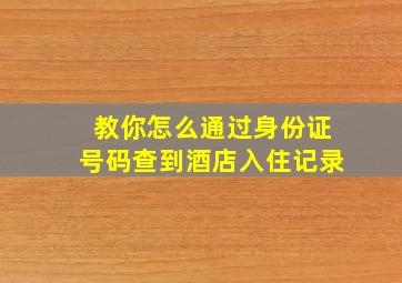 教你怎么通过身份证号码查到酒店入住记录