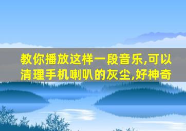 教你播放这样一段音乐,可以清理手机喇叭的灰尘,好神奇