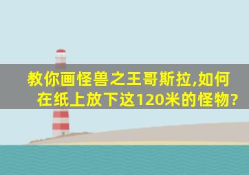 教你画怪兽之王哥斯拉,如何在纸上放下这120米的怪物?