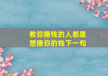 教你赚钱的人都是想赚你的钱下一句