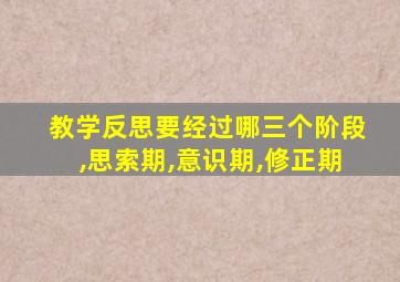 教学反思要经过哪三个阶段,思索期,意识期,修正期