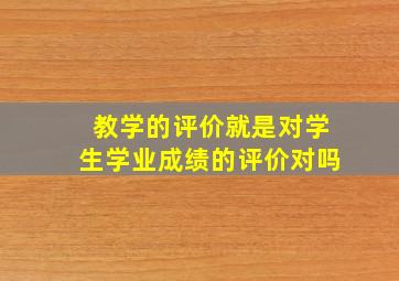 教学的评价就是对学生学业成绩的评价对吗