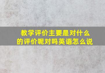 教学评价主要是对什么的评价呢对吗英语怎么说