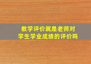 教学评价就是老师对学生学业成绩的评价吗