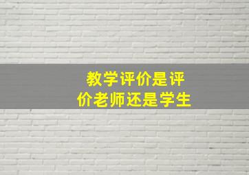 教学评价是评价老师还是学生