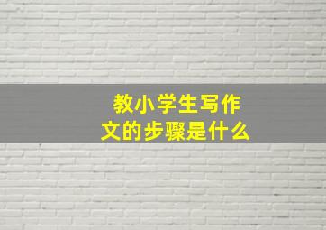 教小学生写作文的步骤是什么