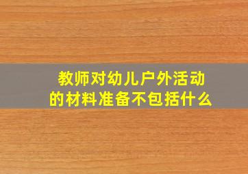 教师对幼儿户外活动的材料准备不包括什么