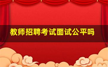 教师招聘考试面试公平吗