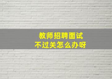 教师招聘面试不过关怎么办呀