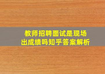 教师招聘面试是现场出成绩吗知乎答案解析