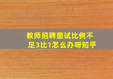 教师招聘面试比例不足3比1怎么办呀知乎