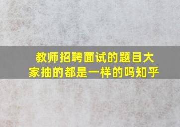 教师招聘面试的题目大家抽的都是一样的吗知乎