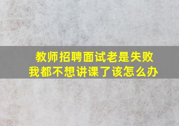 教师招聘面试老是失败我都不想讲课了该怎么办