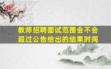 教师招聘面试范围会不会超过公告给出的结果时间