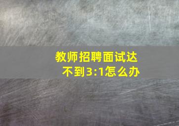 教师招聘面试达不到3:1怎么办