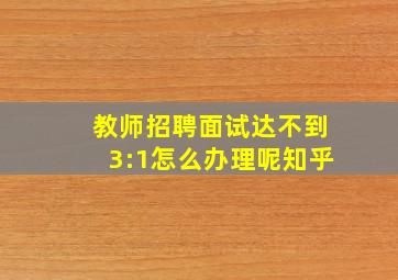 教师招聘面试达不到3:1怎么办理呢知乎