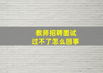 教师招聘面试过不了怎么回事